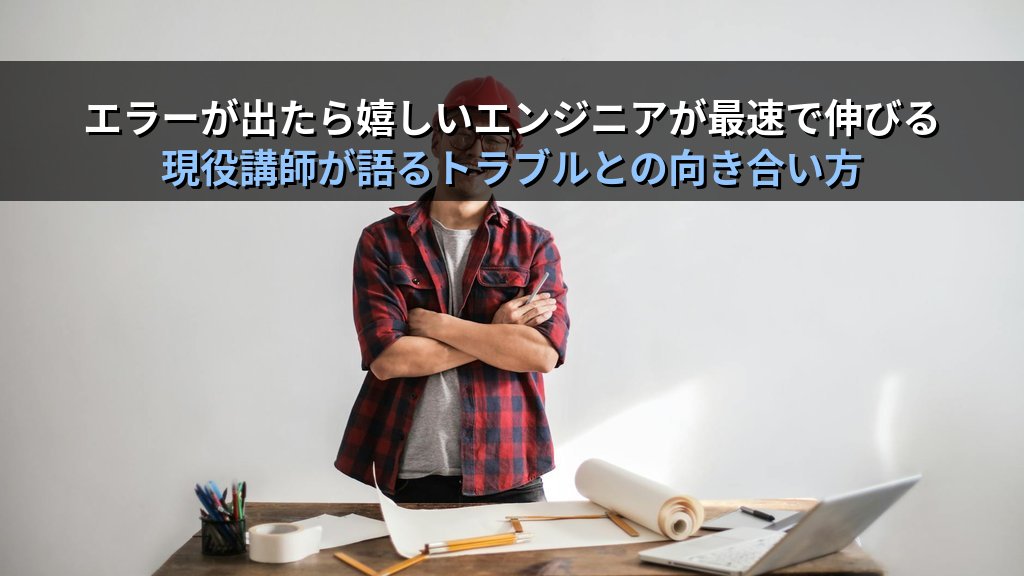 「エラーが出たら嬉しい」と言えるエンジニアが最速で伸びる理由｜現役講師が語るトラブルとの向き合い方