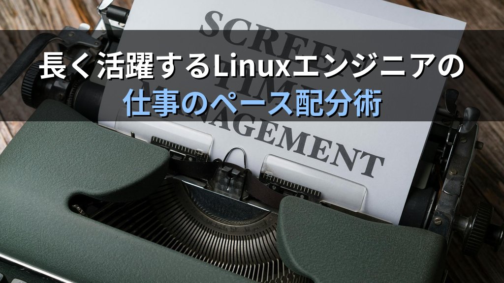 Linuxの現場で長く活躍するエンジニアが大切にしている仕事のペース配分｜20年以上の経験から語る持続可能な働き方