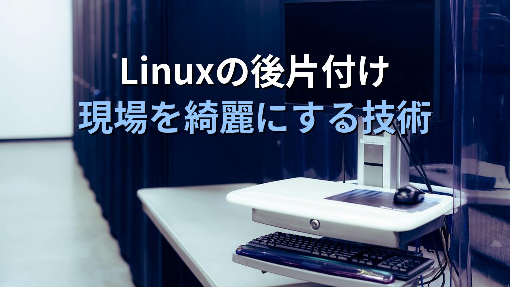 Linuxの作業を終えた後に「現場を綺麗にする」エンジニアが信頼される理由｜現役講師が教える後片付けという技術