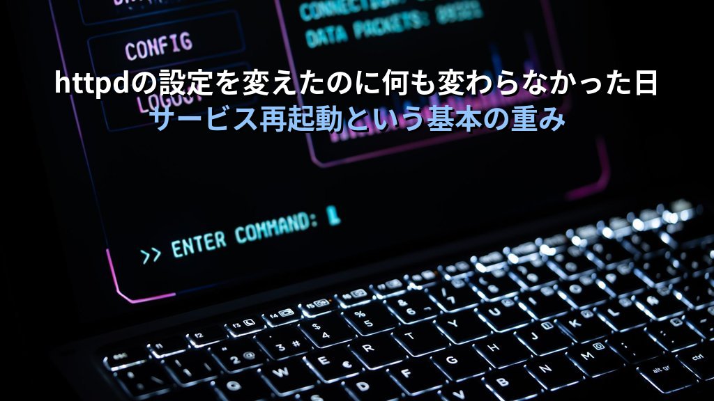 Linuxでhttpdの設定を変えたのに何も変わらなかった日の話｜現役講師が語るサービス再起動の落とし穴と3つの確認習慣