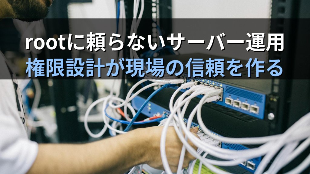 Linuxの権限設計を意識できる人が現場で重宝される理由｜rootに頼らないサーバー運用の考え方