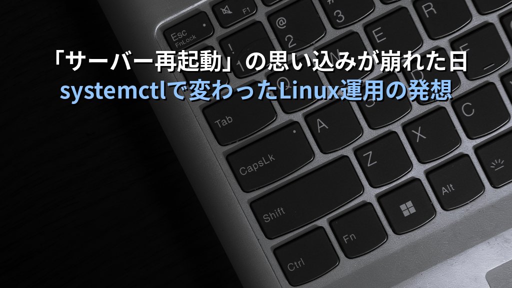 「サーバー再起動しなければ」の思い込みが崩れた日の話｜systemctlを知って変わったLinux運用の発想