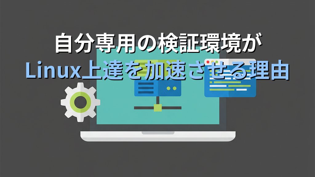 Linux学習で「自分専用の検証環境」を持つべき理由｜現役講師が教える最速で上達する練習法