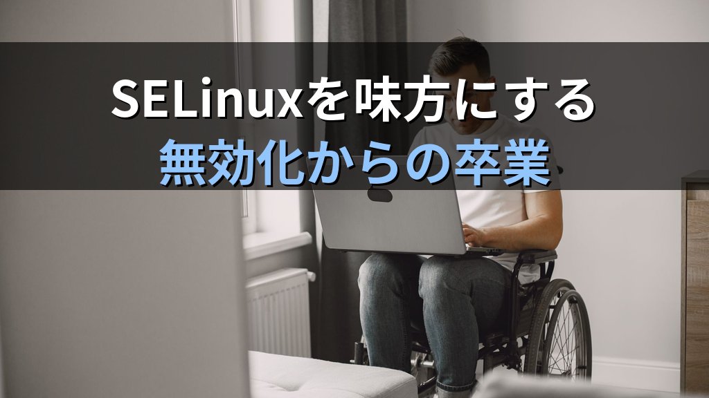 LinuxのSELinuxを「邪魔者」と決めつけて無効化し続けた話｜現役講師が語るsetenforce 0 に頼らない実務の作法