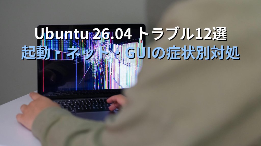 Ubuntu 26.04でよくあるトラブル12選｜起動しない・ネット繋がらない・GUI落ちる時の対処