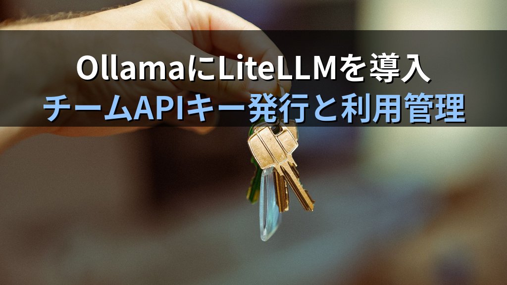 OllamaにLiteLLMプロキシを導入する方法｜チームメンバーへのAPIキー発行とローカルLLM利用管理の実装手順